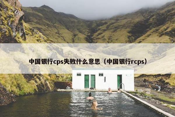 中国银行cps失败什么意思（中国银行rcps）