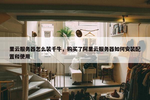 里云服务器怎么装千牛，购买了阿里云服务器如何安装配置和使用