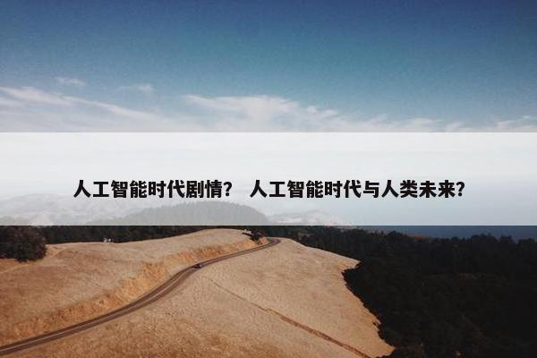 人工智能时代剧情？ 人工智能时代与人类未来？