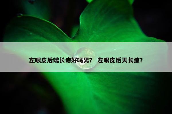 左眼皮后端长痣好吗男？ 左眼皮后天长痣？