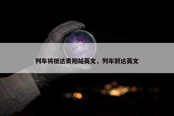 列车将抵达贵阳站英文，列车到达英文