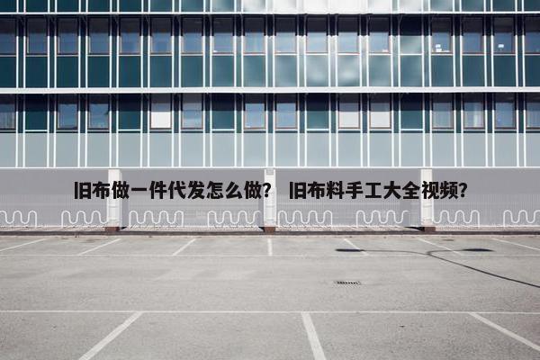 旧布做一件代发怎么做？ 旧布料手工大全视频？