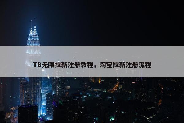 TB无限拉新注册教程，淘宝拉新注册流程