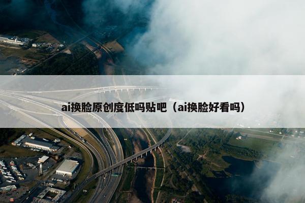 ai换脸原创度低吗贴吧（ai换脸好看吗）