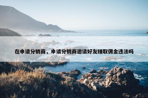 在申请分销商，申请分销商邀请好友赚取佣金违法吗