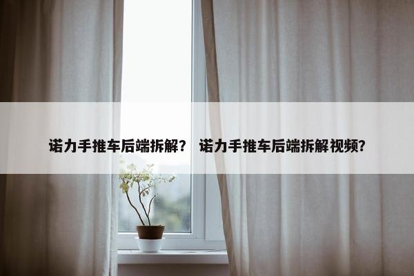 诺力手推车后端拆解？ 诺力手推车后端拆解视频？