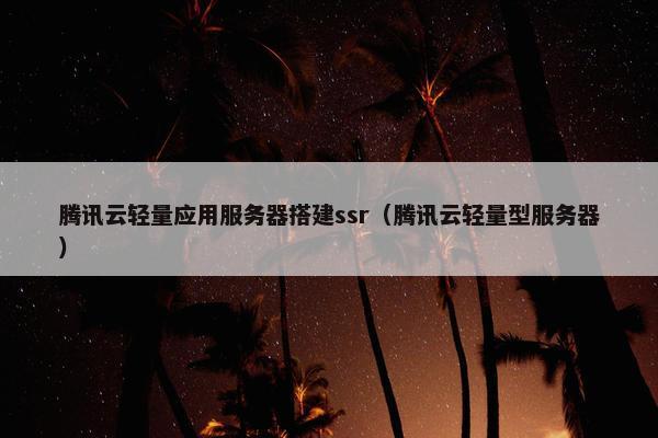 腾讯云轻量应用服务器搭建ssr（腾讯云轻量型服务器）