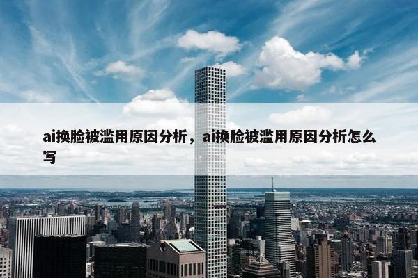 ai换脸被滥用原因分析，ai换脸被滥用原因分析怎么写