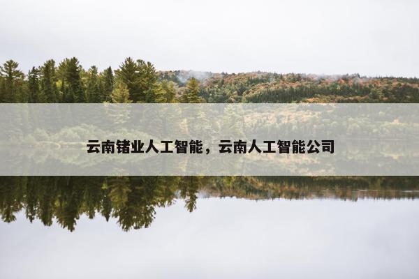 云南锗业人工智能，云南人工智能公司