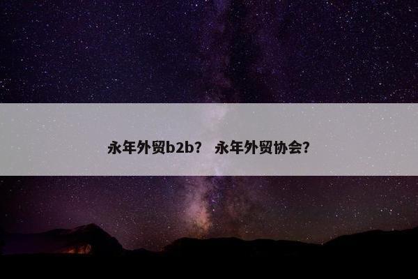 永年外贸b2b？ 永年外贸协会？