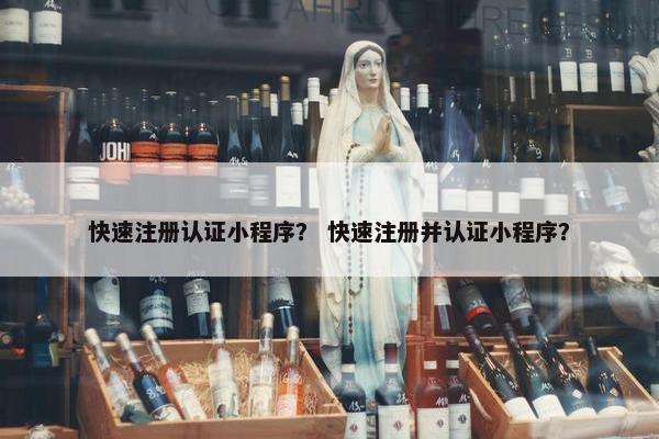 快速注册认证小程序？ 快速注册并认证小程序？