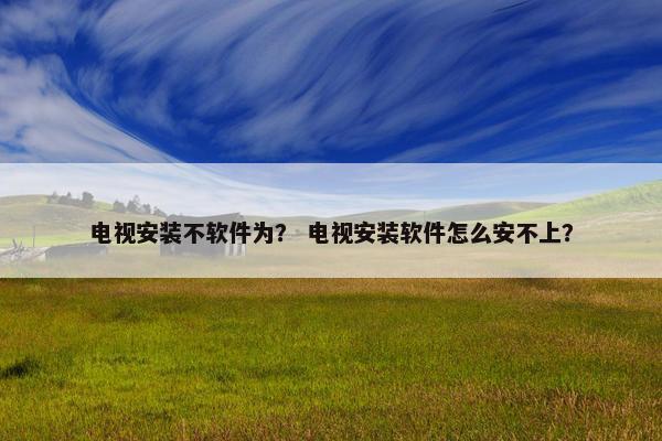 电视安装不软件为？ 电视安装软件怎么安不上？