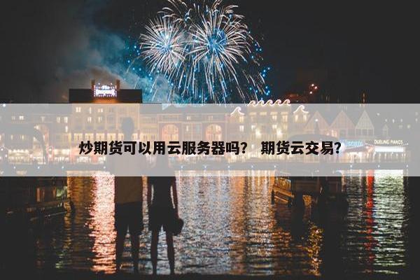 炒期货可以用云服务器吗？ 期货云交易？