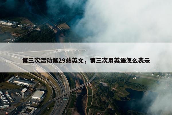 第三次活动第29站英文，第三次用英语怎么表示
