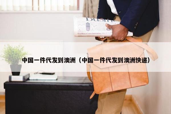 中国一件代发到澳洲（中国一件代发到澳洲快递）