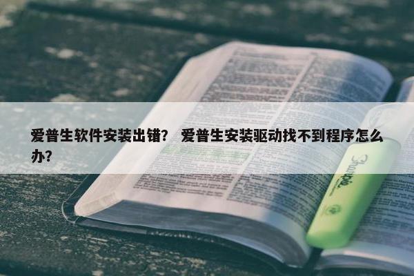 爱普生软件安装出错？ 爱普生安装驱动找不到程序怎么办？