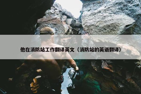 他在消防站工作翻译英文（消防站的英语翻译）