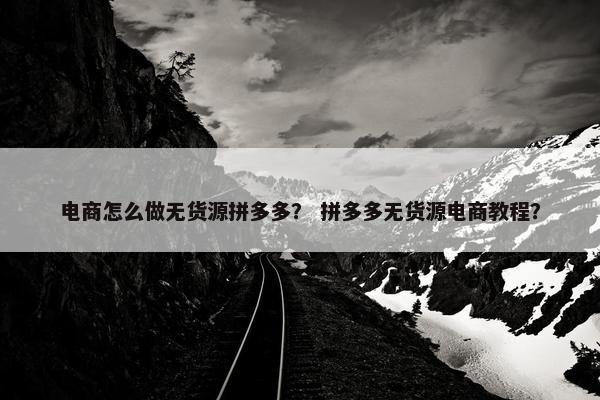 电商怎么做无货源拼多多？ 拼多多无货源电商教程？