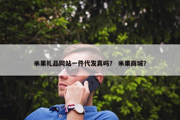 米果礼品网站一件代发真吗？ 米果商城？