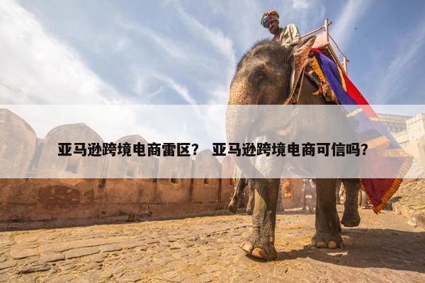 亚马逊跨境电商雷区？ 亚马逊跨境电商可信吗？
