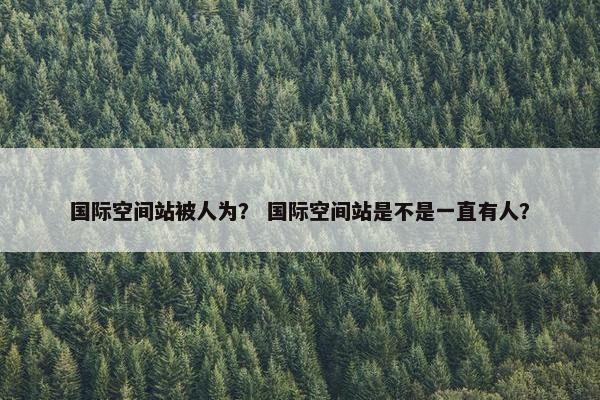 国际空间站被人为？ 国际空间站是不是一直有人？