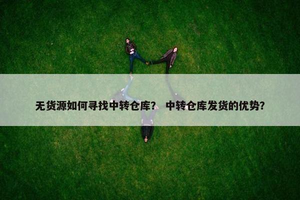 无货源如何寻找中转仓库？ 中转仓库发货的优势？