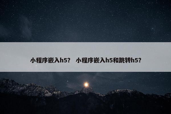 小程序嵌入h5？ 小程序嵌入h5和跳转h5？