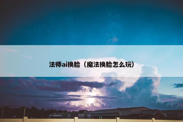 法师ai换脸（魔法换脸怎么玩）
