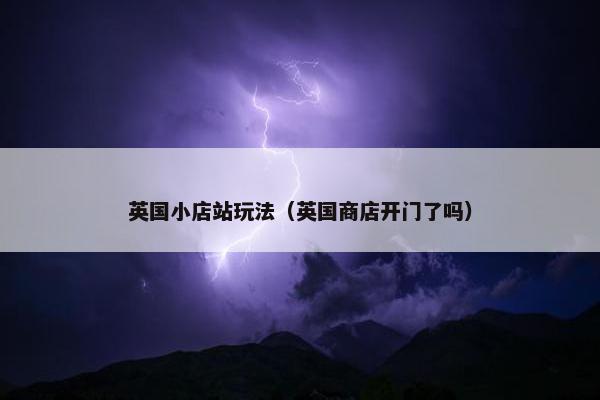 英国小店站玩法（英国商店开门了吗）
