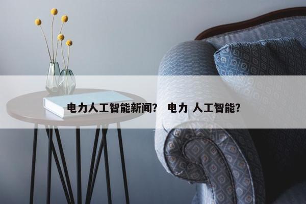 电力人工智能新闻？ 电力 人工智能？
