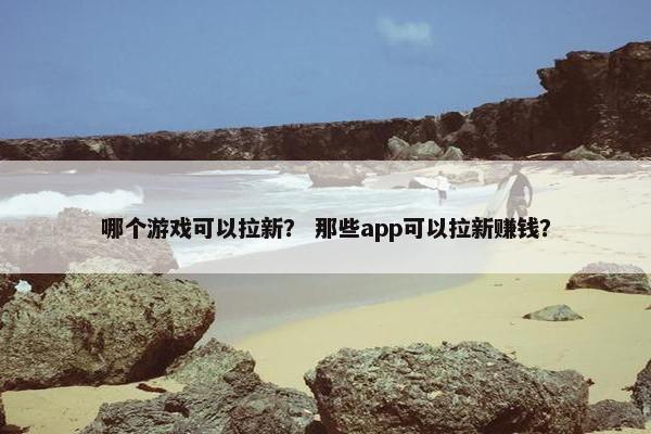 哪个游戏可以拉新？ 那些app可以拉新赚钱？