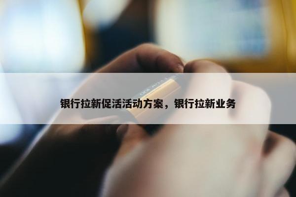 银行拉新促活活动方案，银行拉新业务