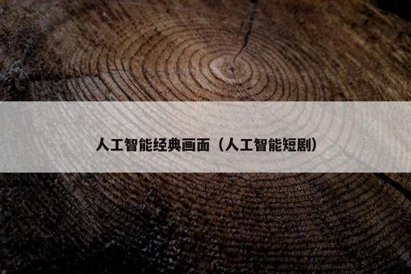 人工智能经典画面（人工智能短剧）