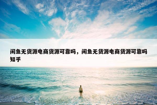 闲鱼无货源电商货源可靠吗，闲鱼无货源电商货源可靠吗知乎