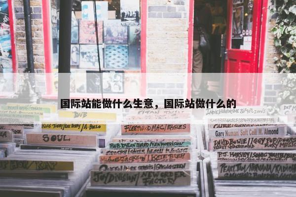 国际站能做什么生意，国际站做什么的