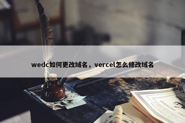 wedc如何更改域名，vercel怎么修改域名