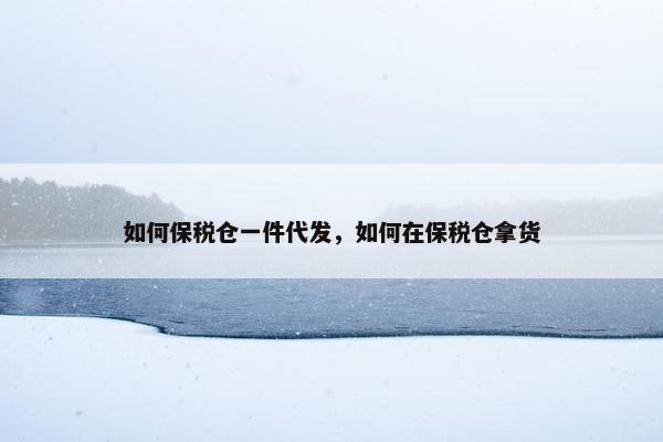 如何保税仓一件代发，如何在保税仓拿货