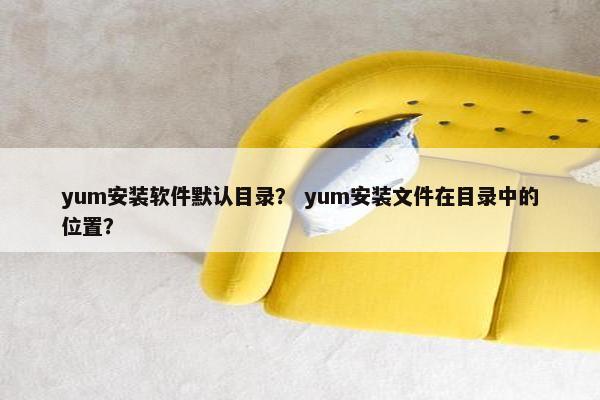 yum安装软件默认目录？ yum安装文件在目录中的位置？