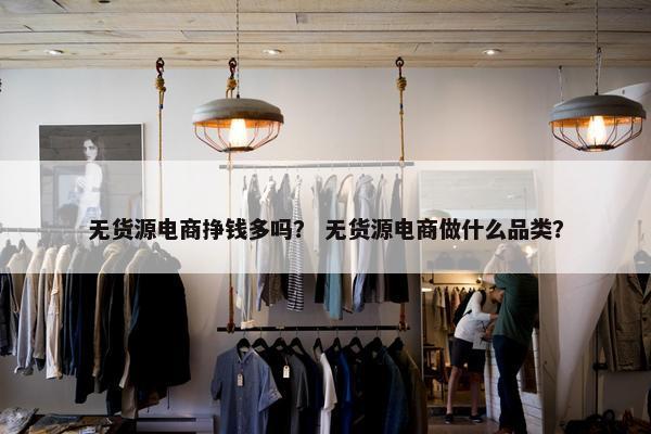 无货源电商挣钱多吗？ 无货源电商做什么品类？