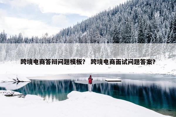 跨境电商答辩问题模板？ 跨境电商面试问题答案？