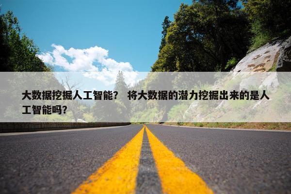 大数据挖掘人工智能？ 将大数据的潜力挖掘出来的是人工智能吗？