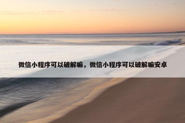 微信小程序可以破解嘛，微信小程序可以破解嘛安卓