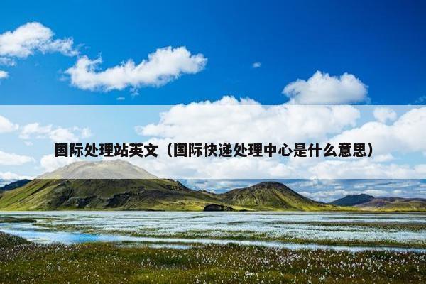 国际处理站英文（国际快递处理中心是什么意思）