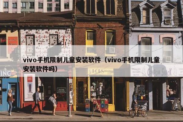 vivo手机限制儿童安装软件（vivo手机限制儿童安装软件吗）