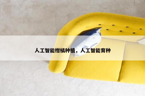 人工智能柑橘种植，人工智能育种