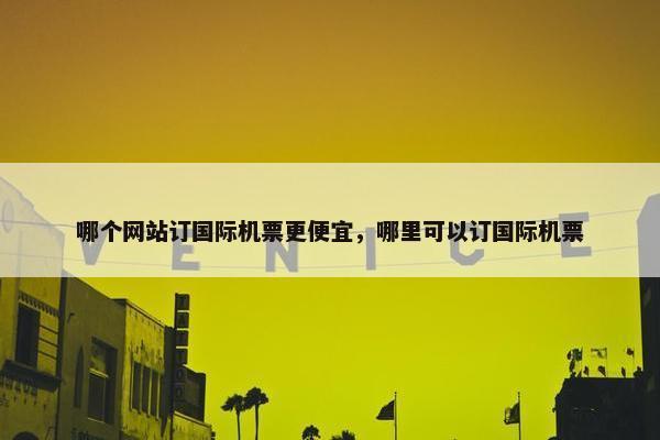 哪个网站订国际机票更便宜，哪里可以订国际机票