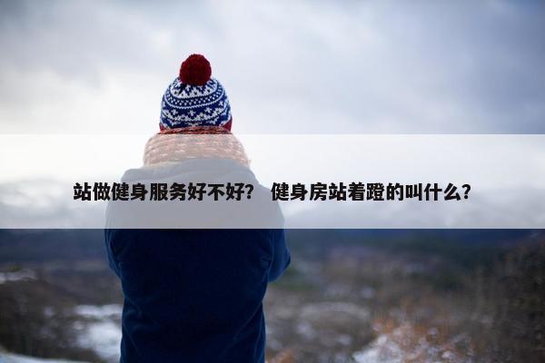 站做健身服务好不好？ 健身房站着蹬的叫什么？