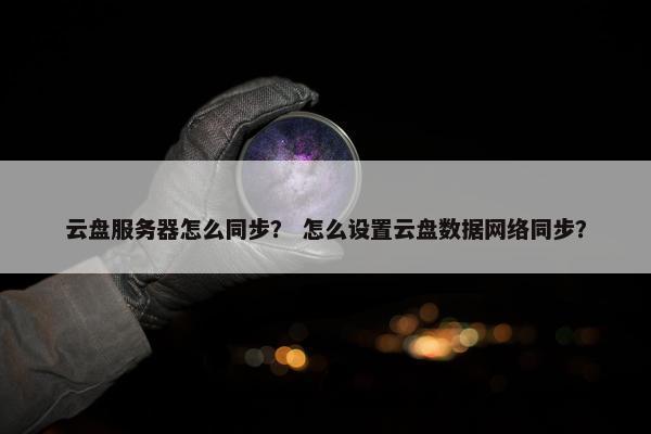 云盘服务器怎么同步？ 怎么设置云盘数据网络同步？