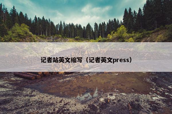 记者站英文缩写（记者英文press）