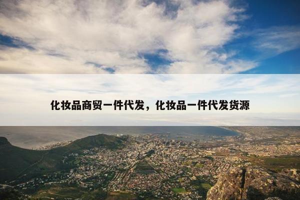 化妆品商贸一件代发，化妆品一件代发货源